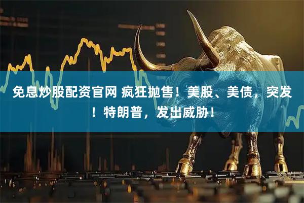 免息炒股配资官网 疯狂抛售！美股、美债，突发！特朗普，发出威胁！