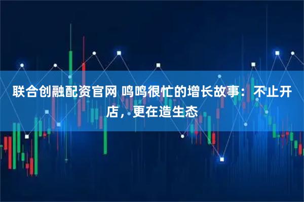 联合创融配资官网 鸣鸣很忙的增长故事：不止开店，更在造生态