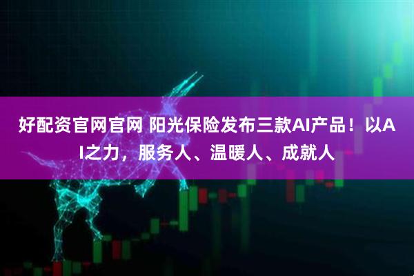 好配资官网官网 阳光保险发布三款AI产品！以AI之力，服务人、温暖人、成就人