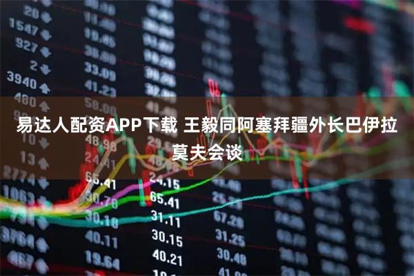 易达人配资APP下载 王毅同阿塞拜疆外长巴伊拉莫夫会谈