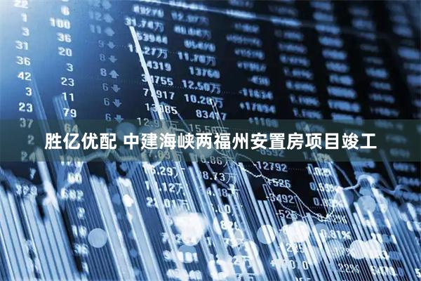 胜亿优配 中建海峡两福州安置房项目竣工