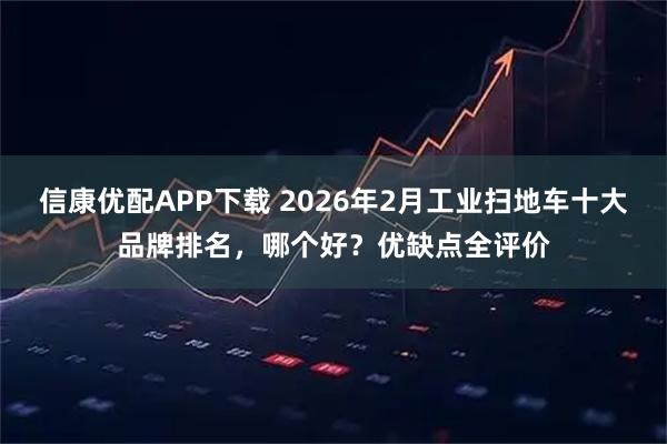 信康优配APP下载 2026年2月工业扫地车十大品牌排名，哪个好？优缺点全评价