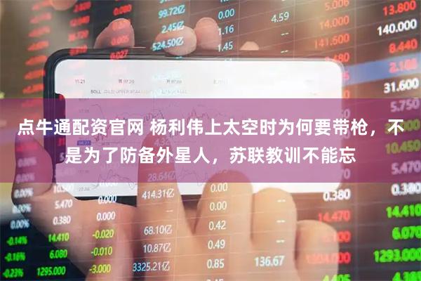 点牛通配资官网 杨利伟上太空时为何要带枪，不是为了防备外星人，苏联教训不能忘