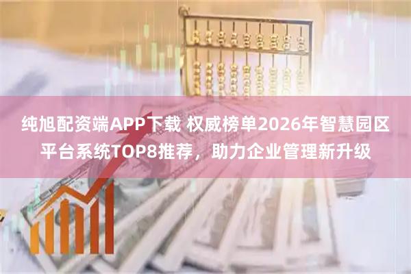 纯旭配资端APP下载 权威榜单2026年智慧园区平台系统TOP8推荐，助力企业管理新升级