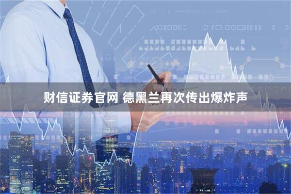 财信证券官网 德黑兰再次传出爆炸声