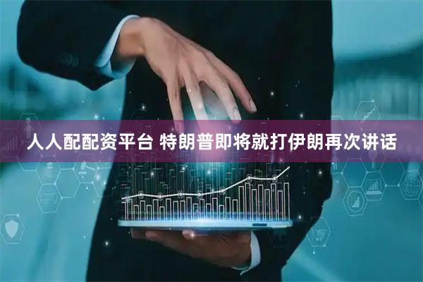 人人配配资平台 特朗普即将就打伊朗再次讲话
