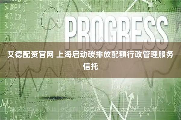 艾德配资官网 上海启动碳排放配额行政管理服务信托