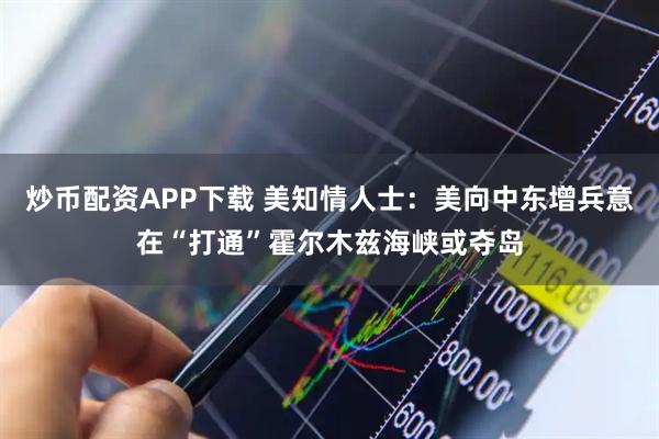 炒币配资APP下载 美知情人士:美向中东增兵意在“打通”霍尔木兹海峡或夺岛