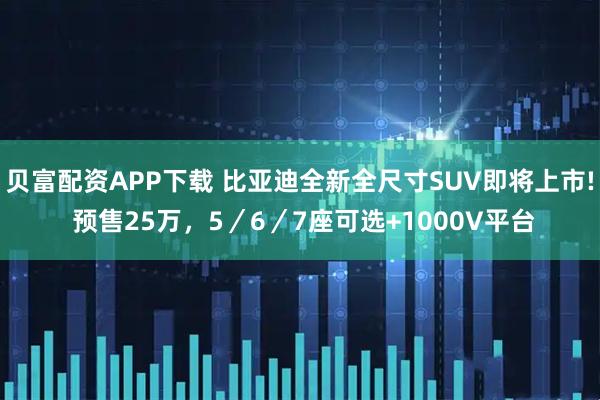 贝富配资APP下载 比亚迪全新全尺寸SUV即将上市! 预售25万，5／6／7座可选+1000V平台