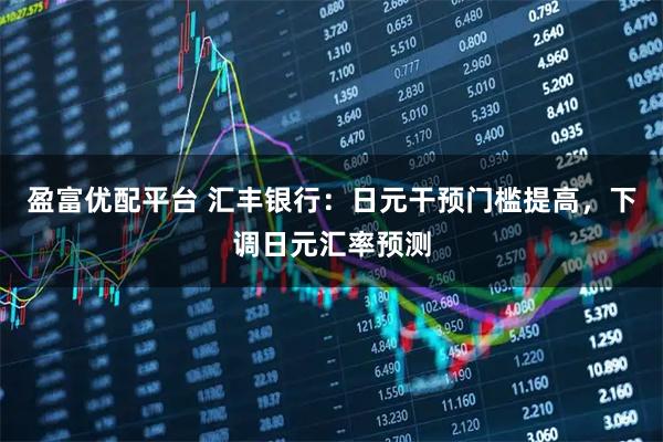 盈富优配平台 汇丰银行：日元干预门槛提高，下调日元汇率预测