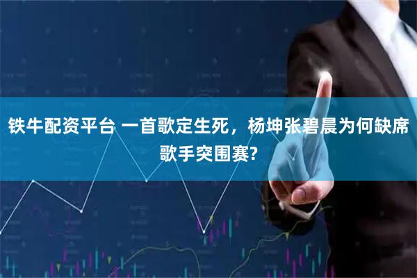 铁牛配资平台 一首歌定生死，杨坤张碧晨为何缺席歌手突围赛?
