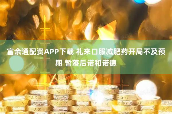 富余通配资APP下载 礼来口服减肥药开局不及预期 暂落后诺和诺德
