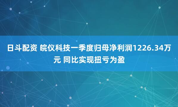 日斗配资 皖仪科技一季度归母净利润1226.34万元 同比实现扭亏为盈