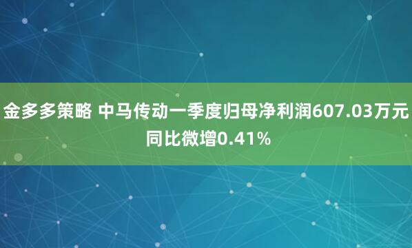 金多多策略 中马传动一季度归母净利润607.03万元 同比微增0.41%